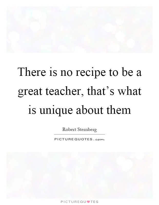 There is no recipe to be a great teacher, that's what is unique about them Picture Quote #1