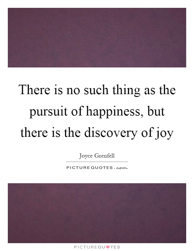 There is no such thing as the pursuit of happiness, but there is the discovery of joy Picture Quote #1