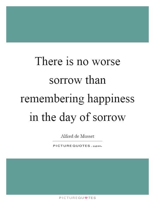 There is no worse sorrow than remembering happiness in the day of sorrow Picture Quote #1
