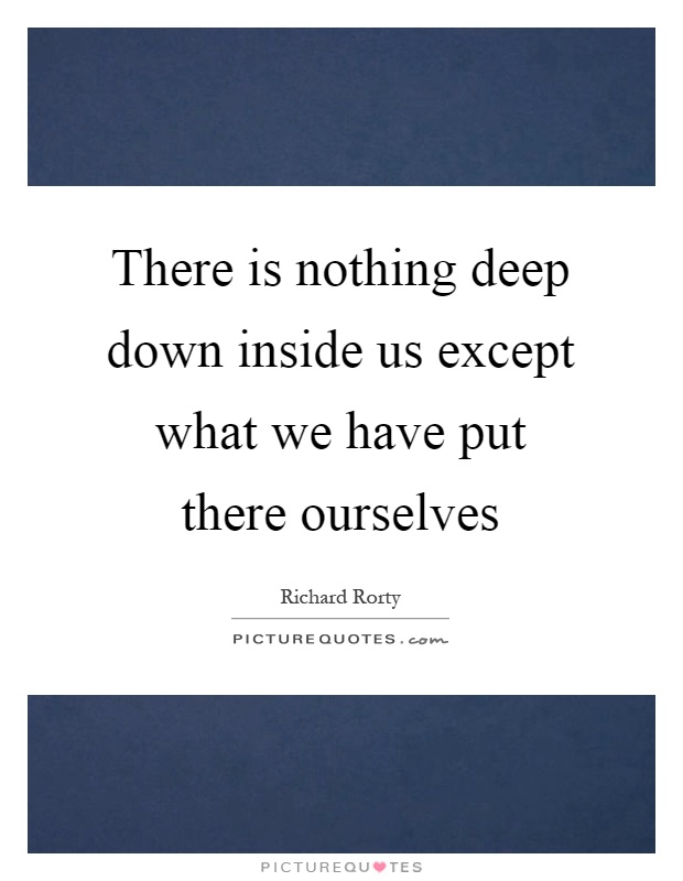 There is nothing deep down inside us except what we have put there ourselves Picture Quote #1