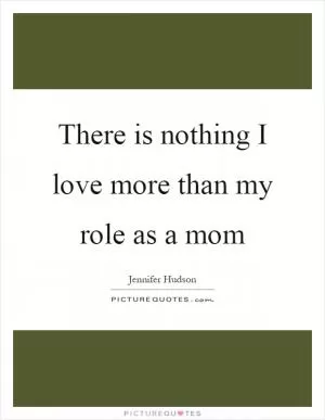 There is nothing I love more than my role as a mom Picture Quote #1