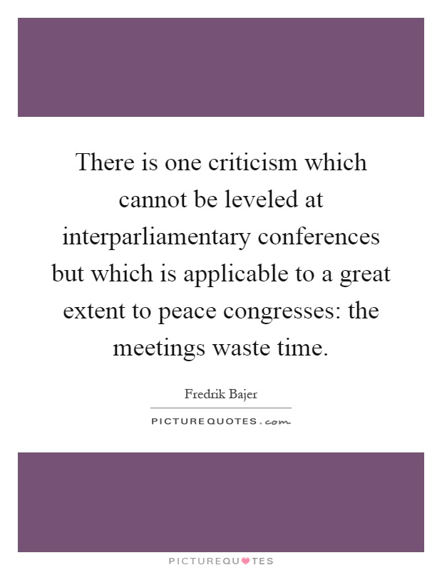 There is one criticism which cannot be leveled at interparliamentary conferences but which is applicable to a great extent to peace congresses: the meetings waste time Picture Quote #1