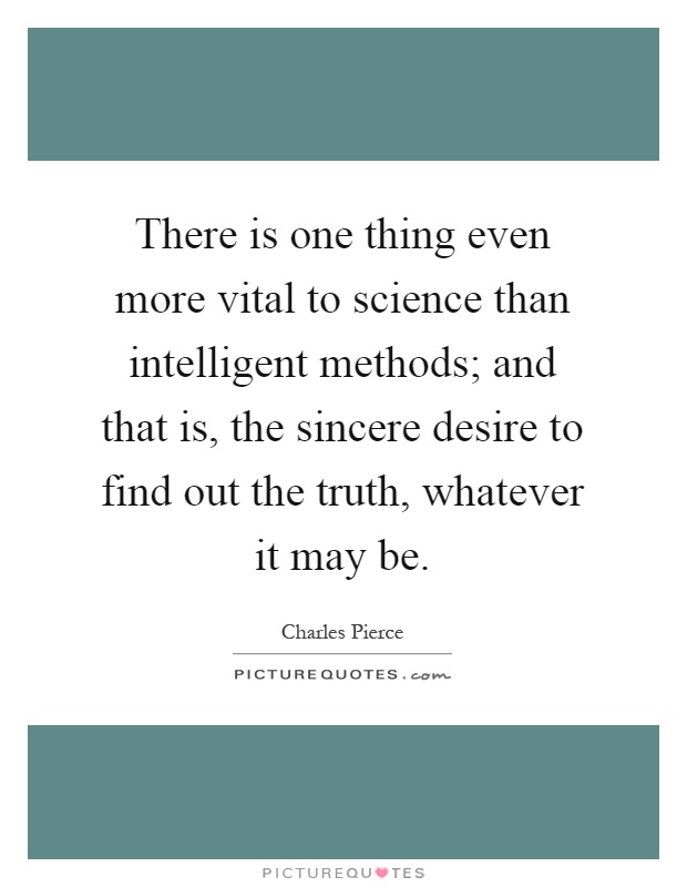 There is one thing even more vital to science than intelligent methods; and that is, the sincere desire to find out the truth, whatever it may be Picture Quote #1