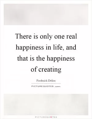 There is only one real happiness in life, and that is the happiness of creating Picture Quote #1