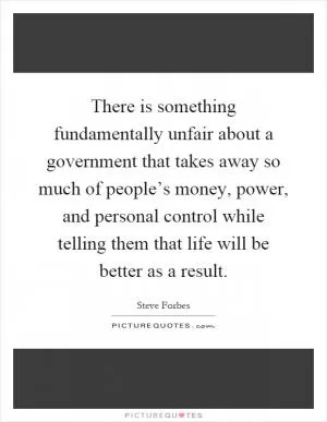 There is something fundamentally unfair about a government that takes away so much of people’s money, power, and personal control while telling them that life will be better as a result Picture Quote #1