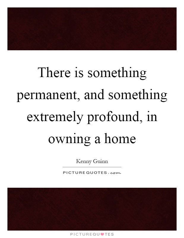 There is something permanent, and something extremely profound, in owning a home Picture Quote #1