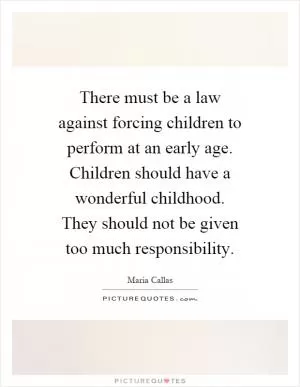There must be a law against forcing children to perform at an early age. Children should have a wonderful childhood. They should not be given too much responsibility Picture Quote #1