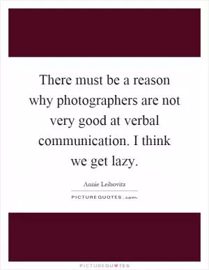 There must be a reason why photographers are not very good at verbal communication. I think we get lazy Picture Quote #1