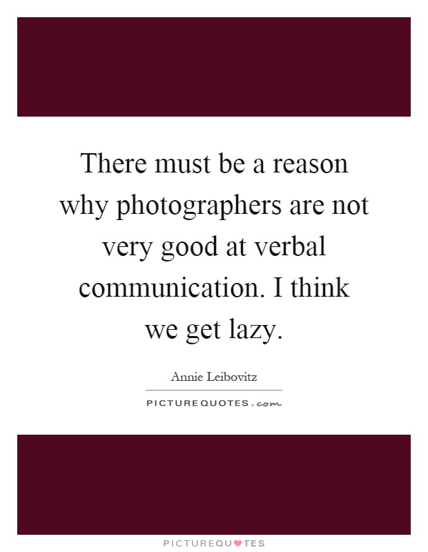 There must be a reason why photographers are not very good at verbal communication. I think we get lazy Picture Quote #1