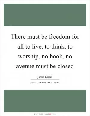 There must be freedom for all to live, to think, to worship, no book, no avenue must be closed Picture Quote #1