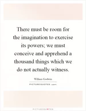 There must be room for the imagination to exercise its powers; we must conceive and apprehend a thousand things which we do not actually witness Picture Quote #1