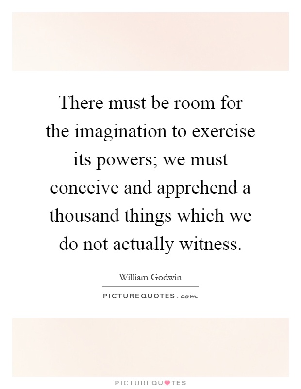 There must be room for the imagination to exercise its powers; we must conceive and apprehend a thousand things which we do not actually witness Picture Quote #1