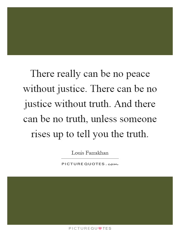 There really can be no peace without justice. There can be no justice without truth. And there can be no truth, unless someone rises up to tell you the truth Picture Quote #1