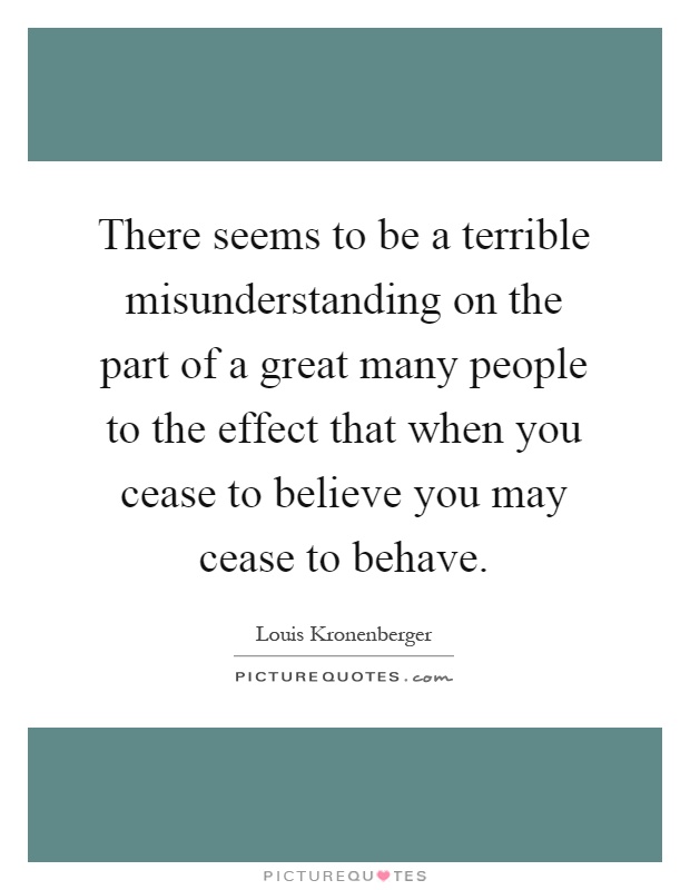 There seems to be a terrible misunderstanding on the part of a great many people to the effect that when you cease to believe you may cease to behave Picture Quote #1