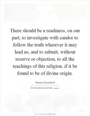 There should be a readiness, on our part, to investigate with candor to follow the truth wherever it may lead us, and to submit, without reserve or objection, to all the teachings of this religion, if it be found to be of divine origin Picture Quote #1
