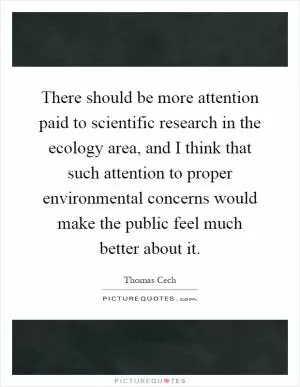 There should be more attention paid to scientific research in the ecology area, and I think that such attention to proper environmental concerns would make the public feel much better about it Picture Quote #1