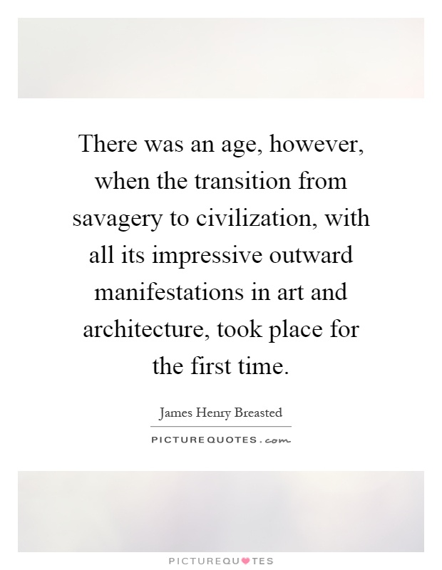 There was an age, however, when the transition from savagery to civilization, with all its impressive outward manifestations in art and architecture, took place for the first time Picture Quote #1