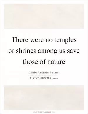 There were no temples or shrines among us save those of nature Picture Quote #1