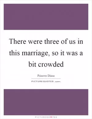 There were three of us in this marriage, so it was a bit crowded Picture Quote #1