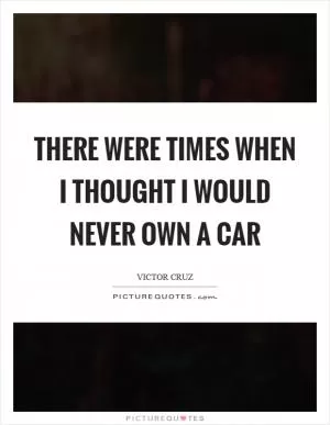 There were times when I thought I would never own a car Picture Quote #1
