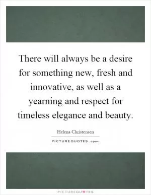 There will always be a desire for something new, fresh and innovative, as well as a yearning and respect for timeless elegance and beauty Picture Quote #1