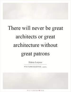 There will never be great architects or great architecture without great patrons Picture Quote #1