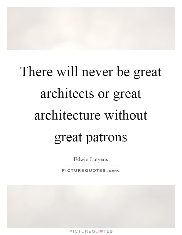 There will never be great architects or great architecture without great patrons Picture Quote #1