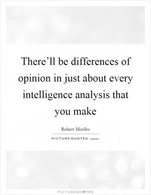 There’ll be differences of opinion in just about every intelligence analysis that you make Picture Quote #1
