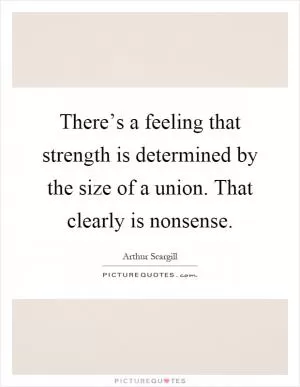 There’s a feeling that strength is determined by the size of a union. That clearly is nonsense Picture Quote #1