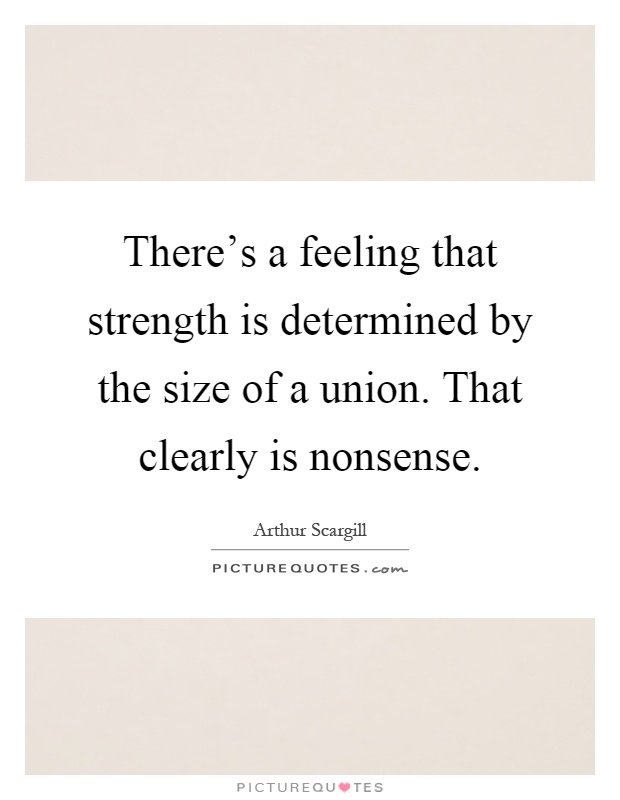 There's a feeling that strength is determined by the size of a union. That clearly is nonsense Picture Quote #1