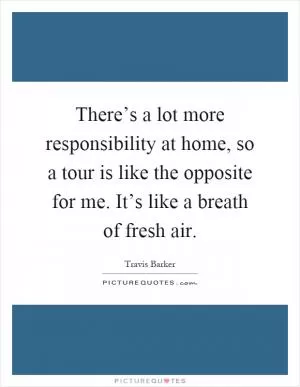 There’s a lot more responsibility at home, so a tour is like the opposite for me. It’s like a breath of fresh air Picture Quote #1