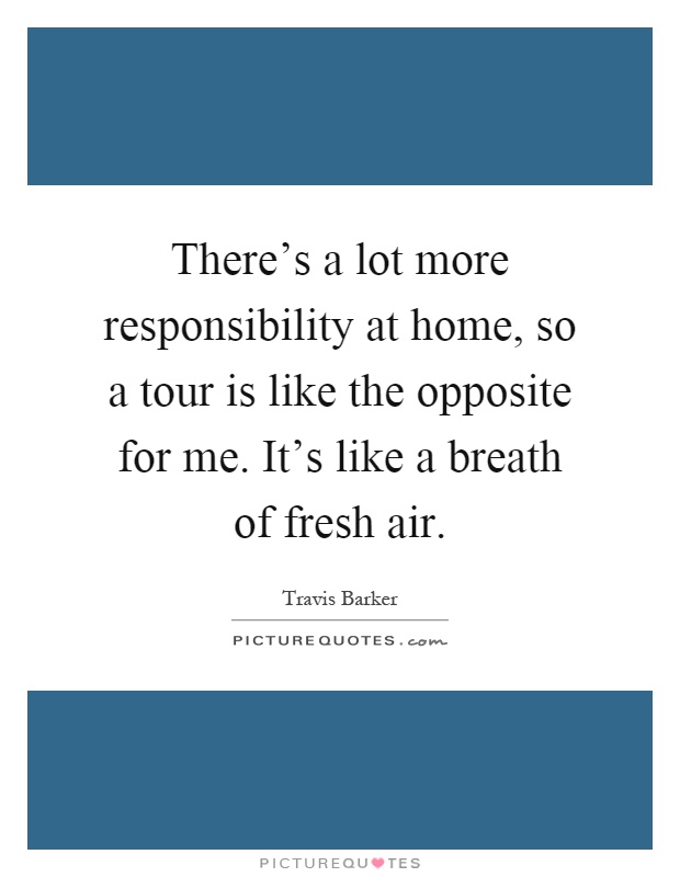 There's a lot more responsibility at home, so a tour is like the opposite for me. It's like a breath of fresh air Picture Quote #1