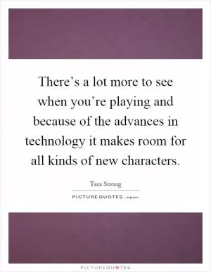There’s a lot more to see when you’re playing and because of the advances in technology it makes room for all kinds of new characters Picture Quote #1