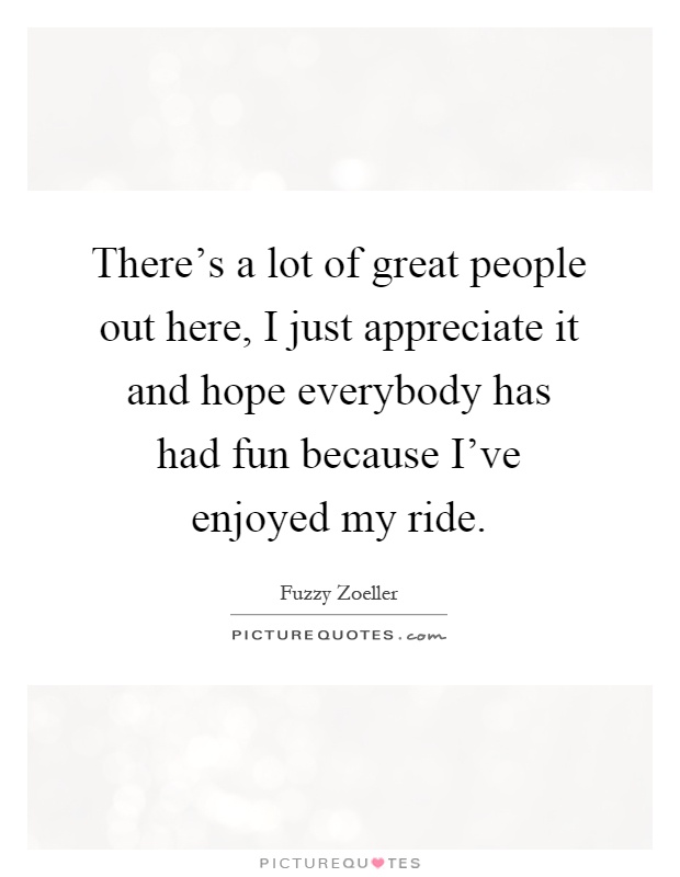 There's a lot of great people out here, I just appreciate it and hope everybody has had fun because I've enjoyed my ride Picture Quote #1
