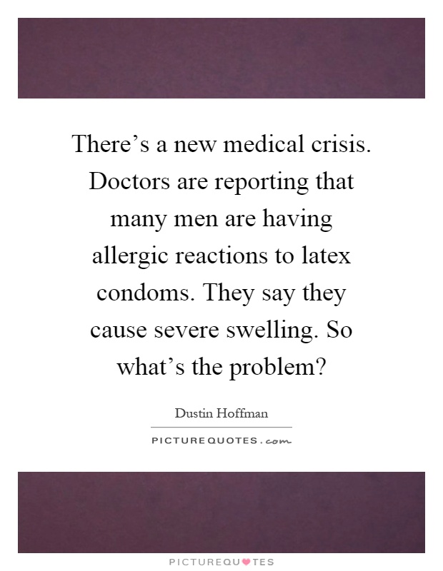 There's a new medical crisis. Doctors are reporting that many men are having allergic reactions to latex condoms. They say they cause severe swelling. So what's the problem? Picture Quote #1