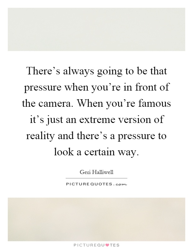 There's always going to be that pressure when you're in front of the camera. When you're famous it's just an extreme version of reality and there's a pressure to look a certain way Picture Quote #1