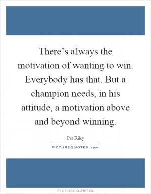 There’s always the motivation of wanting to win. Everybody has that. But a champion needs, in his attitude, a motivation above and beyond winning Picture Quote #1