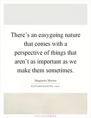 There’s an easygoing nature that comes with a perspective of things that aren’t as important as we make them sometimes Picture Quote #1