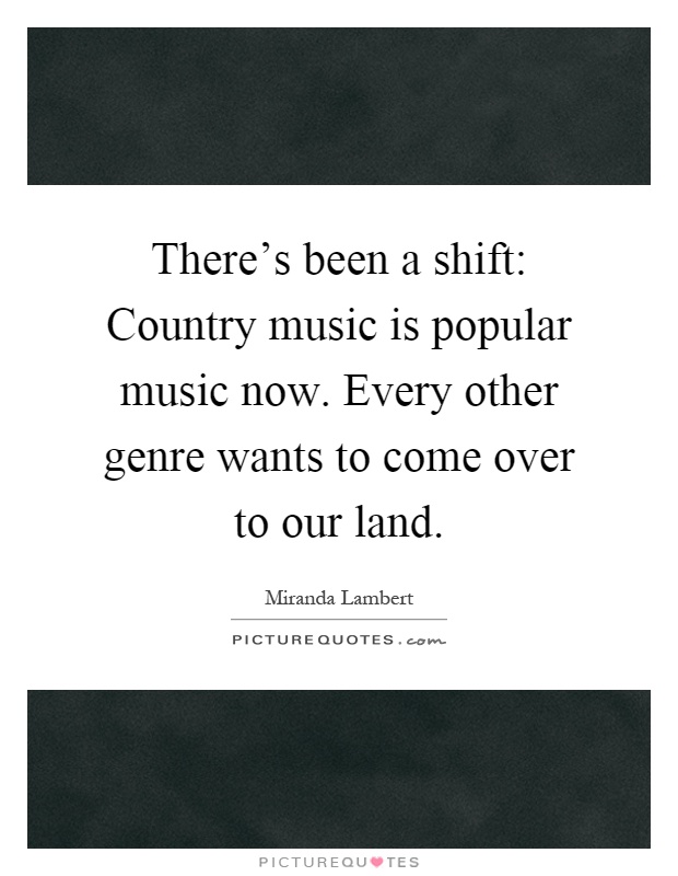 There's been a shift: Country music is popular music now. Every other genre wants to come over to our land Picture Quote #1