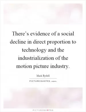 There’s evidence of a social decline in direct proportion to technology and the industrialization of the motion picture industry Picture Quote #1