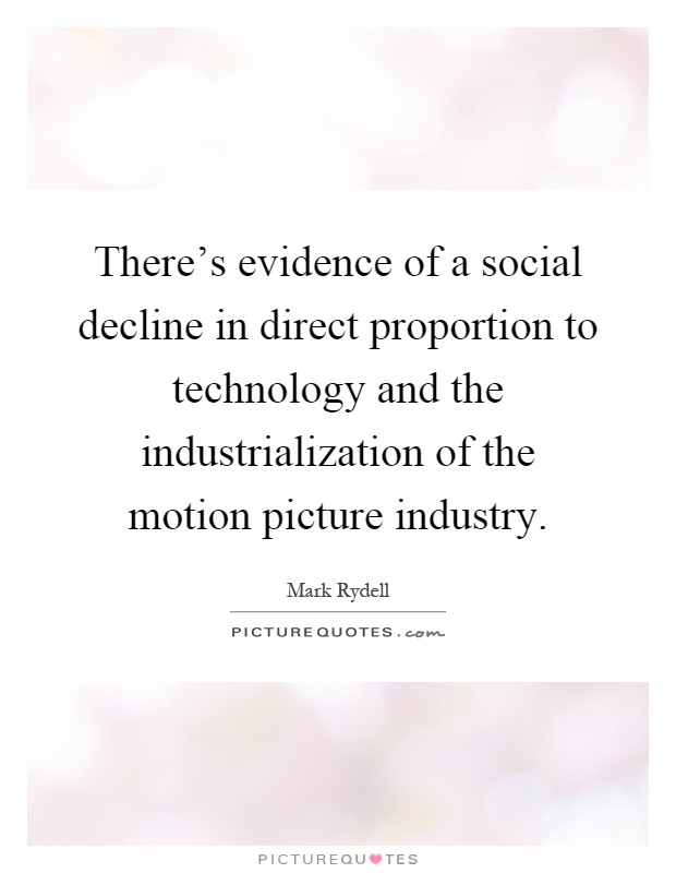There's evidence of a social decline in direct proportion to technology and the industrialization of the motion picture industry Picture Quote #1