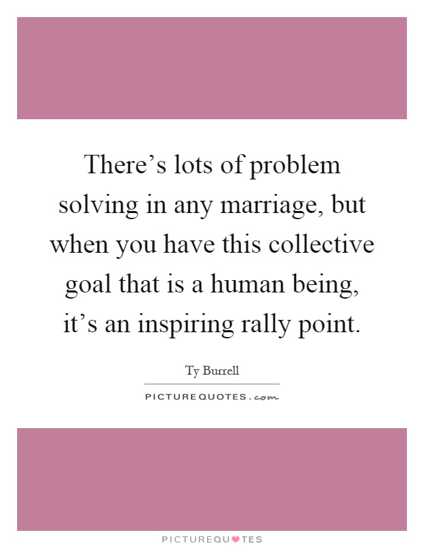 There's lots of problem solving in any marriage, but when you have this collective goal that is a human being, it's an inspiring rally point Picture Quote #1