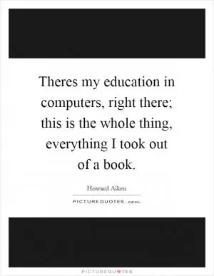 Theres my education in computers, right there; this is the whole thing, everything I took out of a book Picture Quote #1