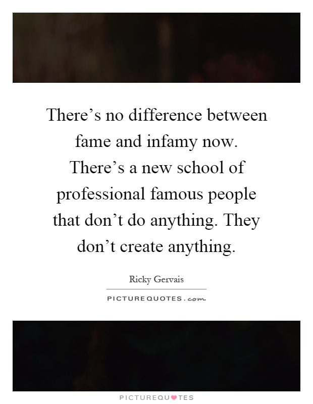 There's no difference between fame and infamy now. There's a new school of professional famous people that don't do anything. They don't create anything Picture Quote #1