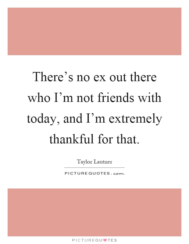 There's no ex out there who I'm not friends with today, and I'm extremely thankful for that Picture Quote #1