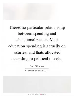 Theres no particular relationship between spending and educational results. Most education spending is actually on salaries, and thats allocated according to political muscle Picture Quote #1