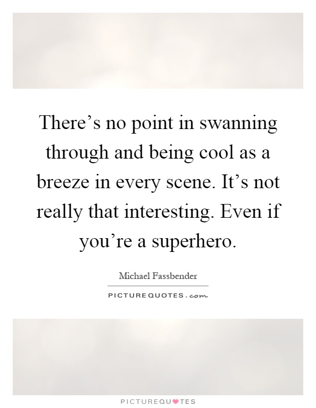 There's no point in swanning through and being cool as a breeze in every scene. It's not really that interesting. Even if you're a superhero Picture Quote #1