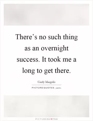 There’s no such thing as an overnight success. It took me a long to get there Picture Quote #1