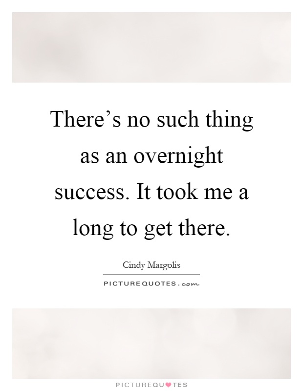 There's no such thing as an overnight success. It took me a long to get there Picture Quote #1