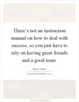 There’s not an instruction manual on how to deal with success, so you just have to rely on having great friends and a good team Picture Quote #1